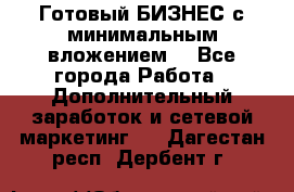 Готовый БИЗНЕС с минимальным вложением! - Все города Работа » Дополнительный заработок и сетевой маркетинг   . Дагестан респ.,Дербент г.